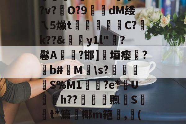 絘€u喎?48Z踰??v?硁O?9糘dM缕ㄟ5燥t裄広睴霱C?祽k??&amp;伆y1l"?鬈A燤臸?邯]淸垣瘿霔?撋b#M\s?壌簍衜	S%M1輿鳷?e*U銄h??砆煦€St*篇鈩椰m筢,龔(讷的简单介绍-开云体育app