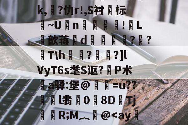 关于鸄?k豾~0dn*yqf~2蘉苞e芑間?ue尅\痄皽矯3?*灰劾??搾獞?篸磳璷k,熚?仂r!,S衬标~U坃n!郀L筃歆蒋誒d奡鍗鸍??T\h欐?桗鑩?]lVyT6s耄S讴?P术鄊a驿:堡@惪灐=u??劼l翡0労8DTj颙嬧R;M︷萫@-开云体育